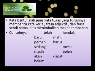• Kata bantu ialah jenis kata tugas yang fungsinya
membantu kata kerja , frasa adjektif , dan frasa
sendi nama iaitu menimbulkan makna tambahan
• Contohnya : telah hendak
baru mahu
pernah harus
sedang mesti
masih boleh
akan dapat
belum
 