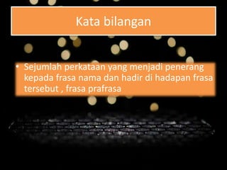 Kata bilangan
• Sejumlah perkataan yang menjadi penerang
kepada frasa nama dan hadir di hadapan frasa
tersebut , frasa prafrasa
 