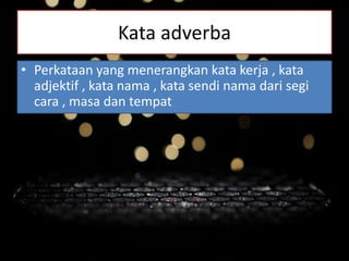 Kata adverba
• Perkataan yang menerangkan kata kerja , kata
adjektif , kata nama , kata sendi nama dari segi
cara , masa dan tempat
 