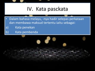 IV. Kata pasckata
• Dalam bahasa melayu, -nya hadir selepas perkataan
dan membawa maksud tertentu iaitu sebagai:
a) Kata penekan
b) Kata pembenda
 