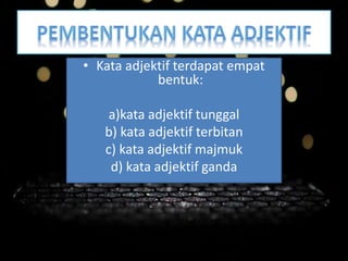 • Kata adjektif terdapat empat
bentuk:
a)kata adjektif tunggal
b) kata adjektif terbitan
c) kata adjektif majmuk
d) kata adjektif ganda
 