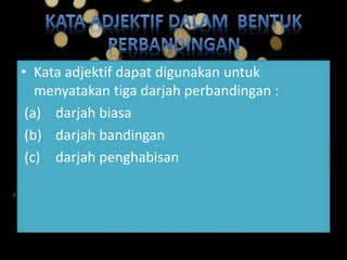 • Kata adjektif dapat digunakan untuk
menyatakan tiga darjah perbandingan :
(a) darjah biasa
(b) darjah bandingan
(c) darjah penghabisan
 