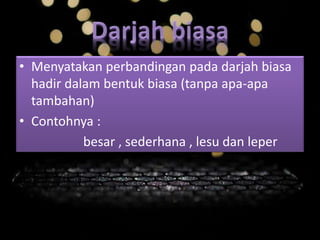 • Menyatakan perbandingan pada darjah biasa
hadir dalam bentuk biasa (tanpa apa-apa
tambahan)
• Contohnya :
besar , sederhana , lesu dan leper
 