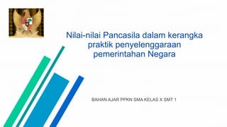 Nilai-nilai Pancasila dalam kerangka
praktik penyelenggaraan
pemerintahan Negara
BAHAN AJAR PPKN SMA KELAS X SMT 1
 