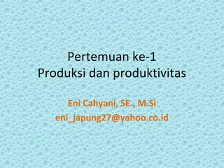 Pertemuan ke-1
Produksi dan produktivitas
Eni Cahyani, SE., M.Si
eni_japung27@yahoo.co.id
 