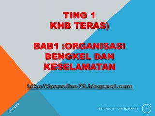 TING 1
KHB TERAS)
BAB1 :ORGANISASI
BENGKEL DAN
KESELAMATAN
http://tipsonline78.blogspot.com

DESIGNED BY CIKGUZIANA78

1

 