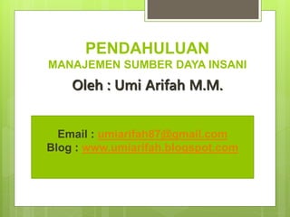 PENDAHULUAN
MANAJEMEN SUMBER DAYA INSANI
Oleh : Umi Arifah M.M.
Email : umiarifah87@gmail.com
Blog : www.umiarifah.blogspot.com
 