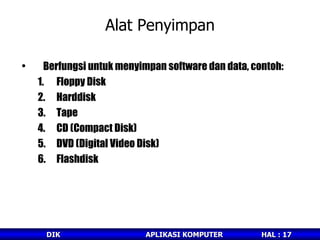 Alat Penyimpan Berfungsi untuk menyimpan software dan data, contoh: Floppy Disk Harddisk Tape CD (Compact Disk) DVD (Digital Video Disk) Flashdisk 
