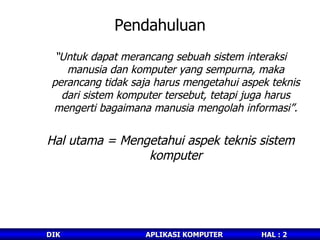 Pendahuluan “ U ntuk dapat merancang sebuah sistem interaksi manusia dan komputer yang sempurna ,  maka perancang tidak saja harus mengetahui aspek teknis dari sistem komputer tersebut, tetapi juga harus mengerti bagaimana manusia mengolah informasi ”. Hal utama = Mengetahui aspek teknis sistem komputer 