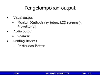 Pengelompokan output Visual output Monitor (Cathode ray tubes, LCD screens ), Proyektor dll Audio output Speaker Printing Devices Printer dan Plotter 
