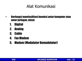 Alat Komunikasi Berfungsi memfasilitasi koneksi antar komputer atau antar jaringan, misal: Digital Analog Cable Fax Modem Modem (Modulator Demudolator) 