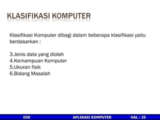 Klasifikasi Komputer dibagi dalam beberapa klasifikasi yaitu berdasarkan : Jenis data yang diolah Kemampuan Komputer Ukuran fisik Bidang Masalah 