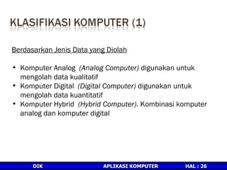 Berdasarkan Jenis Data yang Diolah Komputer Analog  (Analog Computer)  digunakan untuk mengolah data kualitatif Komputer Digital  (Digital Computer)  digunakan untuk mengolah data kuantitatif Komputer Hybrid  (Hybrid Computer).  Kombinasi komputer analog dan komputer digital 