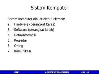 Sistem Komputer Sistem komputer dibuat oleh 6 elemen: Hardware (perangkat keras) Software (perangkat lunak) Data/informasi Prosedur Orang Komunikasi 