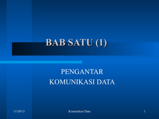 BAB SATU (1)
PENGANTAR
KOMUNIKASI DATA

11/20/13

Komunikasi Data

1

 