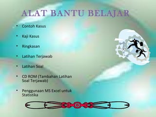 ALAT BANTU BELAJAR
•   Contoh Kasus

•   Kaji Kasus

•   Ringkasan

•   Latihan Terjawab

•   Latihan Soal

•   CD ROM (Tambahan Latihan
    Soal Terjawab)

•   Penggunaan MS Excel untuk
    Statistika
 