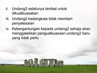 ii. Undang2 selalunya lambat untuk
     dikuatkuasakan
iii. Undang2 kadangkala tidak memberi
     penyelesaian
iv. Kebergantungan kepada undang2 sahaja akan
     menggalakkan penguatkuasaan undang2 baru
     yang tidak perlu
 