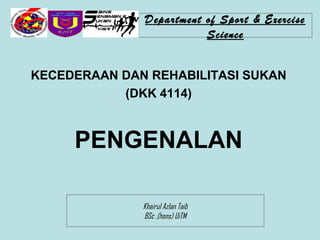 Department of Sport & Exercise
                         Science


KECEDERAAN DAN REHABILITASI SUKAN
           (DKK 4114)



     PENGENALAN

              Khairul Azlan Taib
              BSc .(hons) UiTM
 