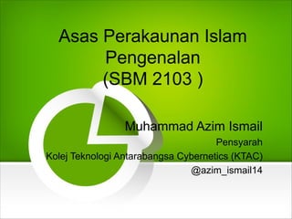 Asas Perakaunan Islam
Pengenalan
(SBM 2103 )
Muhammad Azim Ismail
Pensyarah
Kolej Teknologi Antarabangsa Cybernetics (KTAC)
@azim_ismail14
 