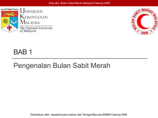 BAB 1
Pengenalan Bulan Sabit Merah
Duty slot Bulan Sabit Merah Malaysia Cabang UKM
Disediakan oleh: Jawatankuasa Latihan dan Tenaga Manusia BSMM Cabang UKM
 
