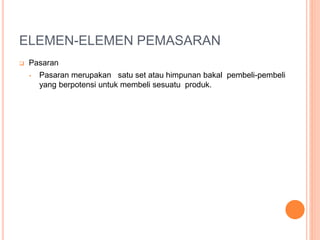ELEMEN-ELEMEN PEMASARAN
 Pasaran
• Pasaran merupakan satu set atau himpunan bakal pembeli-pembeli
yang berpotensi untuk membeli sesuatu produk.
 