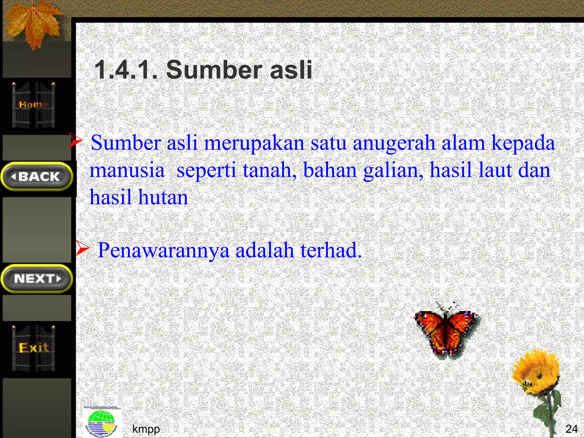1.4.1. Sumber asli

 Sumber asli merupakan satu anugerah alam kepada
  manusia seperti tanah, bahan galian, hasil laut dan
  hasil hutan

 Penawarannya adalah terhad.




       kmpp                                             24
 