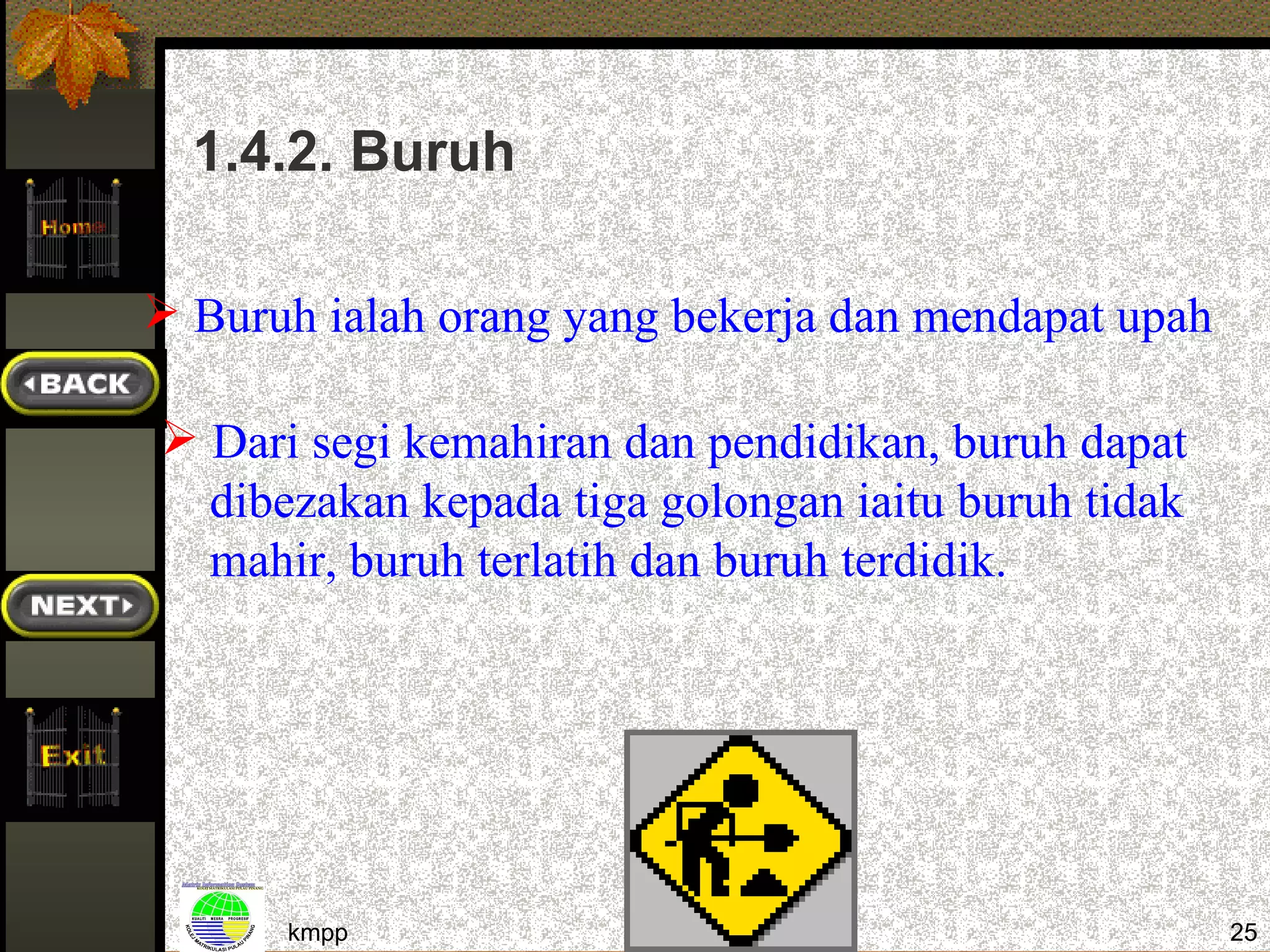 1.4.2. Buruh

 Buruh ialah orang yang bekerja dan mendapat upah

 Dari segi kemahiran dan pendidikan, buruh dapat
  dibezakan kepada tiga golongan iaitu buruh tidak
  mahir, buruh terlatih dan buruh terdidik.




      kmpp                                           25
 