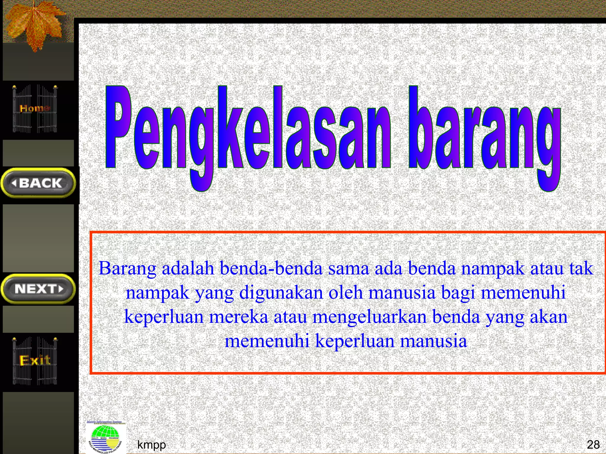 Barang adalah benda-benda sama ada benda nampak atau tak
   nampak yang digunakan oleh manusia bagi memenuhi
   keperluan mereka atau mengeluarkan benda yang akan
              memenuhi keperluan manusia




    kmpp                                               28
 