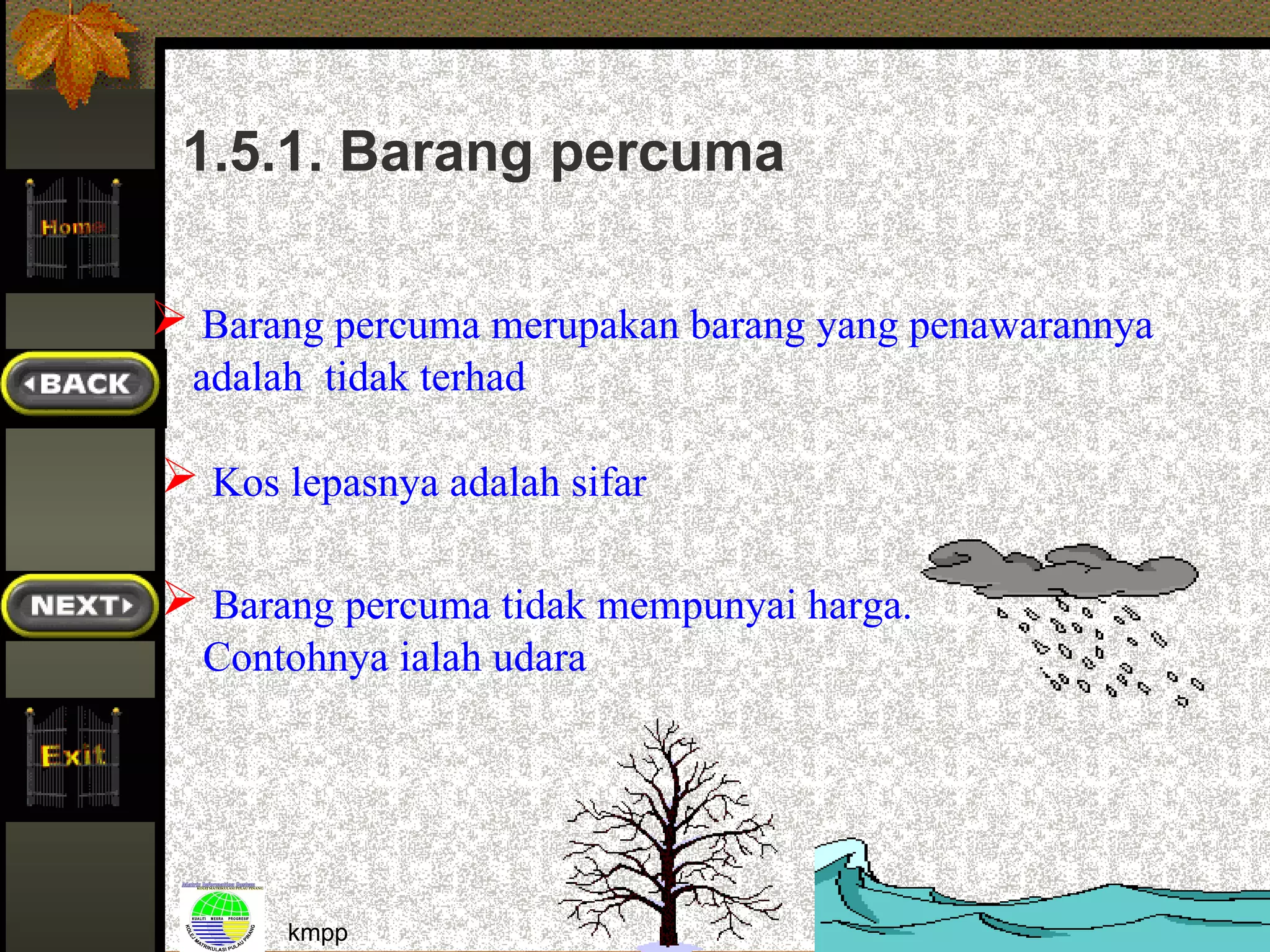 1.5.1. Barang percuma

 Barang percuma merupakan barang yang penawarannya
  adalah tidak terhad

 Kos lepasnya adalah sifar

 Barang percuma tidak mempunyai harga.
  Contohnya ialah udara




       kmpp                                           29
 