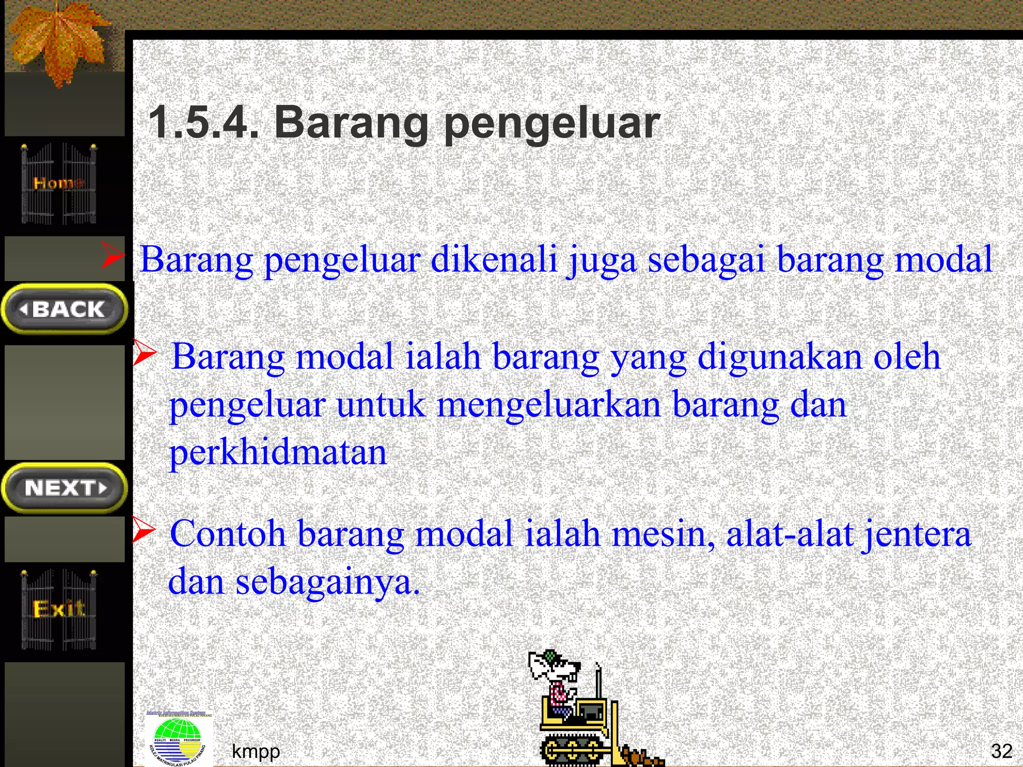 1.5.4. Barang pengeluar

 Barang pengeluar dikenali juga sebagai barang modal

  Barang modal ialah barang yang digunakan oleh
   pengeluar untuk mengeluarkan barang dan
   perkhidmatan
  Contoh barang modal ialah mesin, alat-alat jentera
   dan sebagainya.



       kmpp                                             32
 