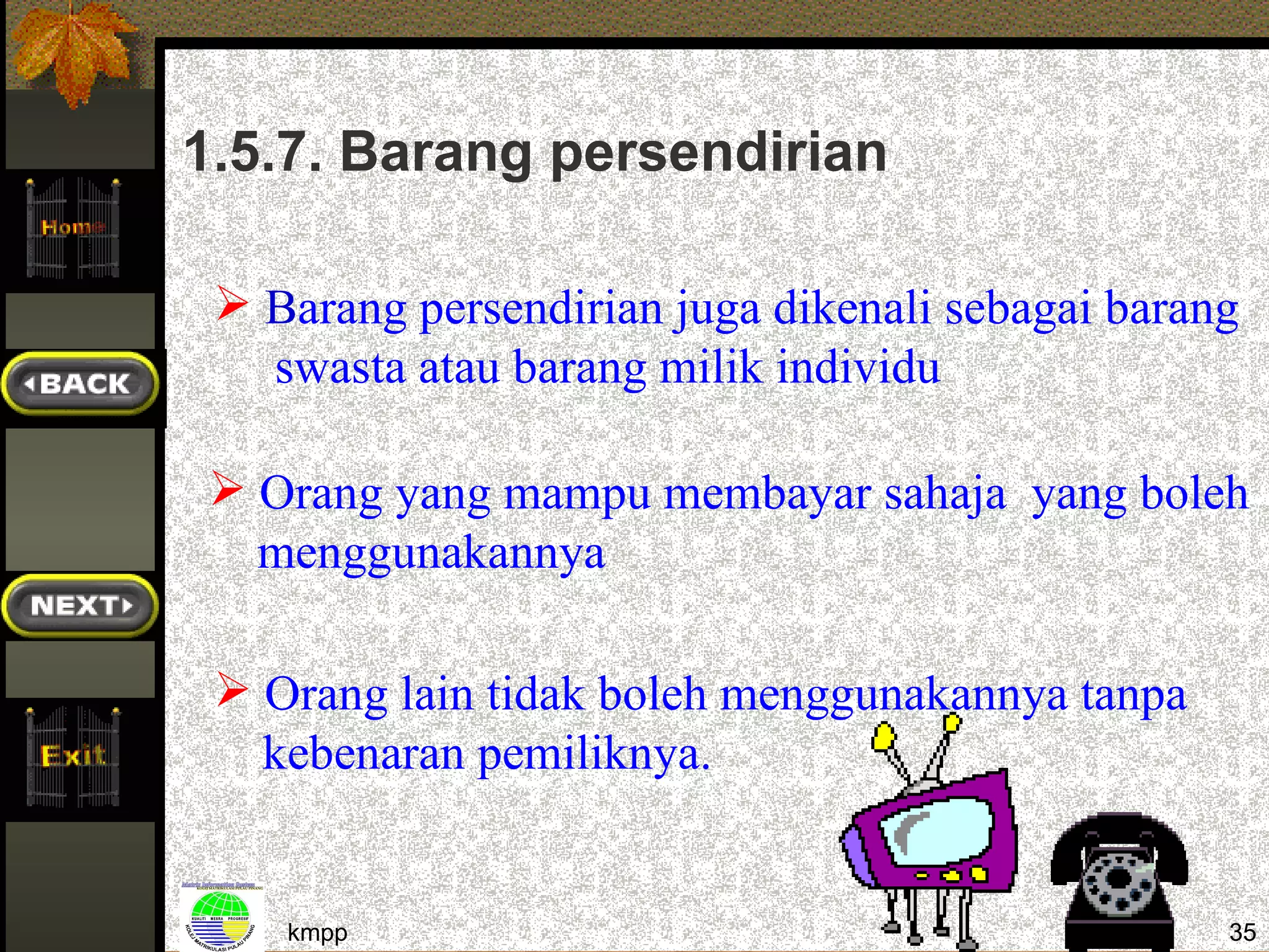 1.5.7. Barang persendirian

  Barang persendirian juga dikenali sebagai barang
   swasta atau barang milik individu

 Orang yang mampu membayar sahaja yang boleh
  menggunakannya

  Orang lain tidak boleh menggunakannya tanpa
   kebenaran pemiliknya.


    kmpp                                          35
 