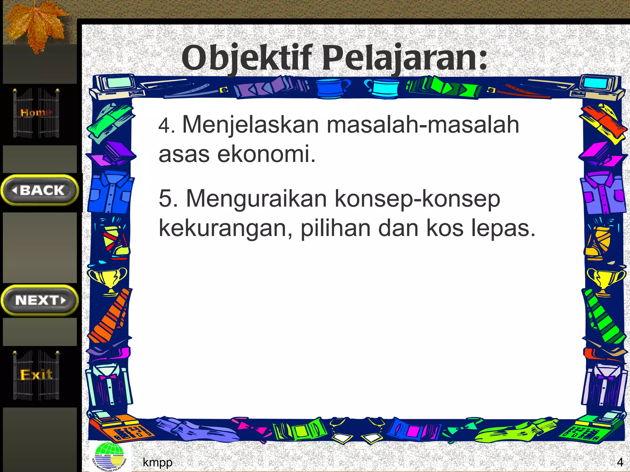 Objektif Pelajaran:
  4. Menjelaskan masalah-masalah
  asas ekonomi.
  5. Menguraikan konsep-konsep
  kekurangan, pilihan dan kos lepas.




kmpp                                   4
 
