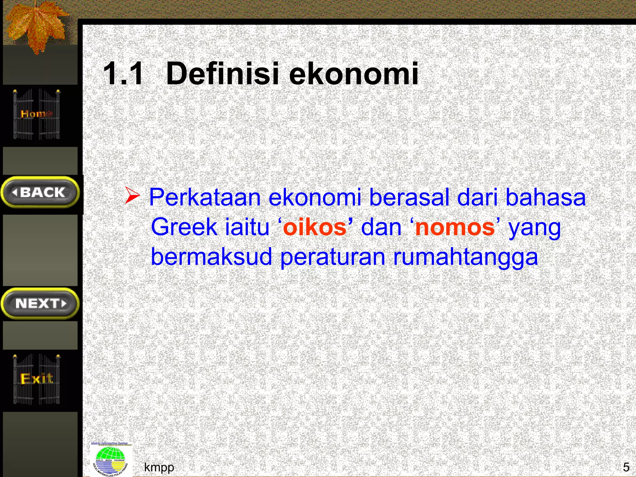 1.1 Definisi ekonomi


  Perkataan ekonomi berasal dari bahasa
   Greek iaitu ‘oikos’ dan ‘nomos’ yang
   bermaksud peraturan rumahtangga




  kmpp                                     5
 