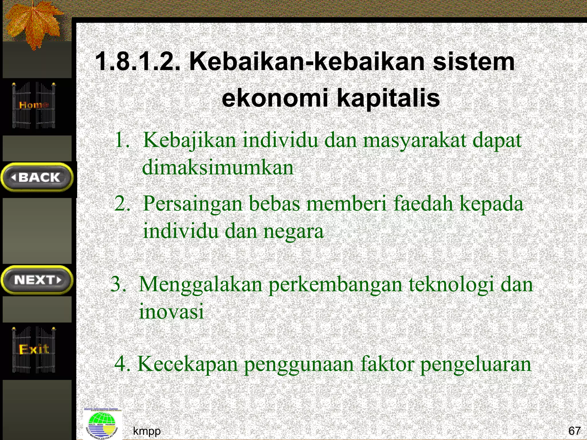 1.8.1.2. Kebaikan-kebaikan sistem
           ekonomi kapitalis
 1. Kebajikan individu dan masyarakat dapat
    dimaksimumkan
 2. Persaingan bebas memberi faedah kepada
    individu dan negara

 3. Menggalakan perkembangan teknologi dan
    inovasi

 4. Kecekapan penggunaan faktor pengeluaran

   kmpp                                       67
 