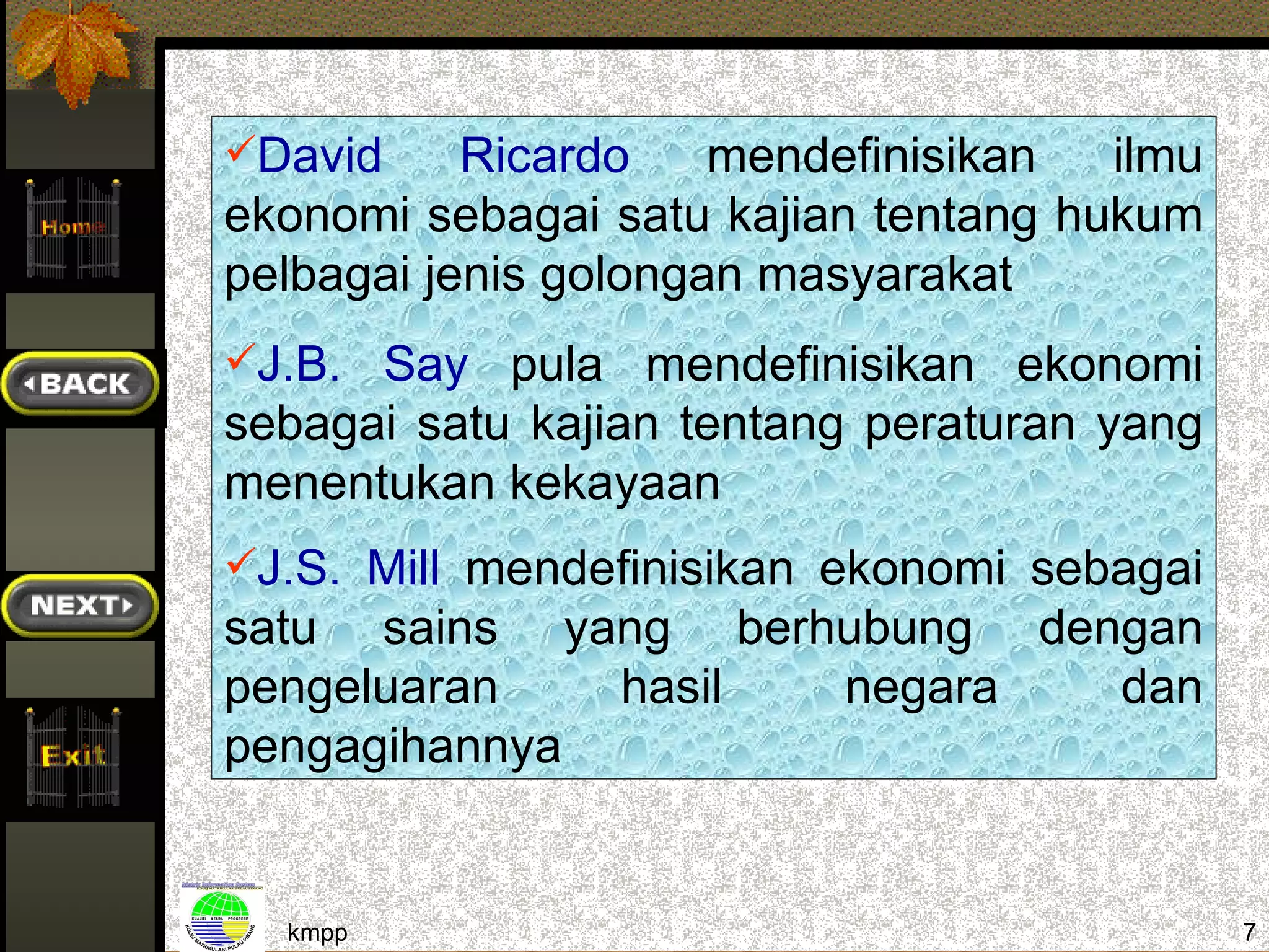 David     Ricardo    mendefinisikan  ilmu
ekonomi sebagai satu kajian tentang hukum
pelbagai jenis golongan masyarakat
J.B. Say pula mendefinisikan ekonomi
sebagai satu kajian tentang peraturan yang
menentukan kekayaan
J.S. Mill mendefinisikan ekonomi sebagai
satu sains yang berhubung dengan
pengeluaran   hasil negara   dan
pengagihannya


  kmpp                                       7
 