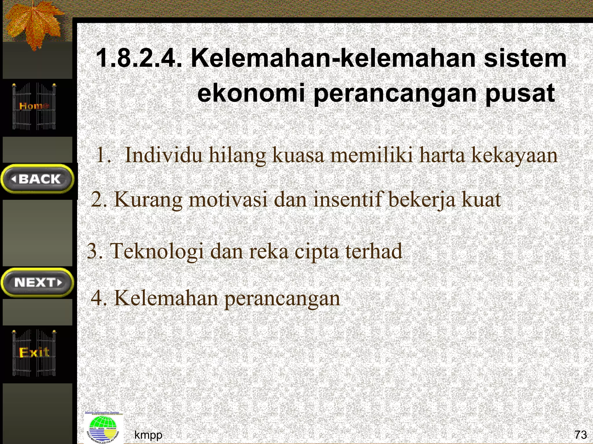 1.8.2.4. Kelemahan-kelemahan sistem
         ekonomi perancangan pusat

1. Individu hilang kuasa memiliki harta kekayaan
2. Kurang motivasi dan insentif bekerja kuat

3. Teknologi dan reka cipta terhad

4. Kelemahan perancangan




     kmpp                                          73
 
