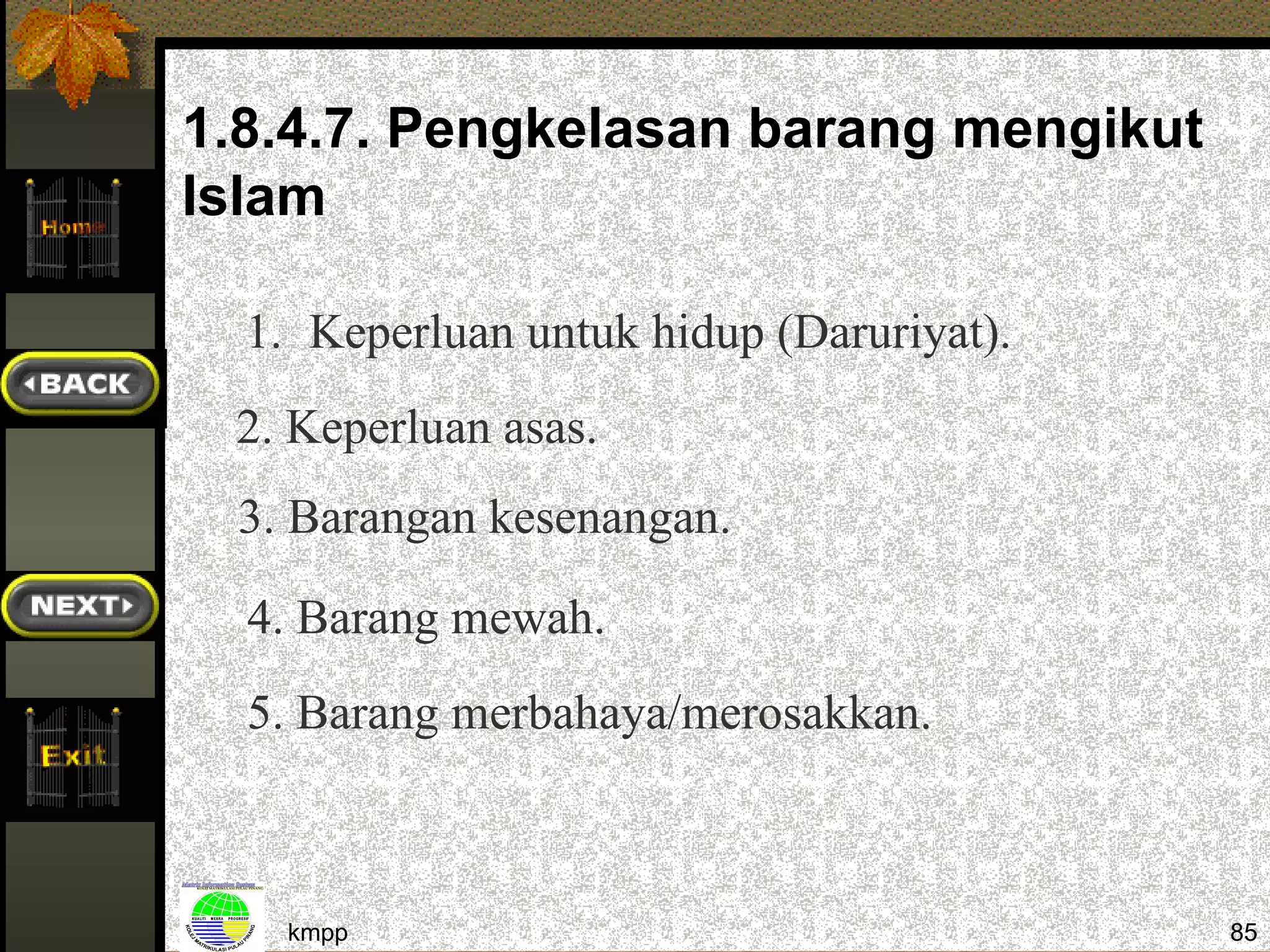 1.8.4.7. Pengkelasan barang mengikut
Islam

  1. Keperluan untuk hidup (Daruriyat).
 2. Keperluan asas.
 3. Barangan kesenangan.

  4. Barang mewah.
  5. Barang merbahaya/merosakkan.



    kmpp                                  85
 