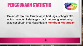 8
• Data-data statistik terutamanya berfungsi sebagai alat
untuk memberi keterangan bagi menolong seseorang
atau sesebuah organisasi dalam membuat keputusan.
PENGGUNAAN STATISTIK
 