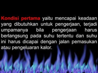Kondisi pertama yaitu mencapai keadaan
yang dibutuhkan untuk pengerjaan, terjadi
umpamanya bila pengerjaan harus
berlangsung pada suhu tertentu dan suhu
ini harus dicapai dengan jalan pemasukan
atau pengeluaran kalor.
 