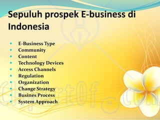 Sepuluh prospek E-business di
Indonesia
 E-Business Type
 Community
 Content
 Technology Devices
 Access Channels
 Regulation
 Organization
 Change Strategy
 Busines Process
 System Approach
 