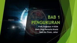 BAB 1
PENGUKURAN
Fizik Tingkatan 4 KSSM
Oleh Cikgu Norazila Khalid
Smk Ulu Tiram, Johor
 