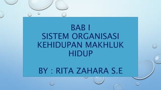 BAB I
SISTEM ORGANISASI
KEHIDUPAN MAKHLUK
HIDUP
BY : RITA ZAHARA S.E
 
