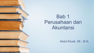 Bab 1
Perusahaan dan
Akuntansi
Abdul Rozak, SE., M.Si.
 