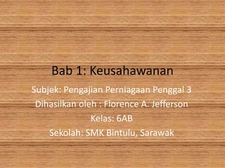 Bab 1: Keusahawanan
Subjek: Pengajian Perniagaan Penggal 3
Dihasilkan oleh : Florence A. Jefferson
Kelas: 6AB
Sekolah: SMK Bintulu, Sarawak
 