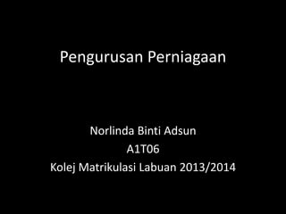 Pengurusan Perniagaan 
Norlinda Binti Adsun 
A1T06 
Kolej Matrikulasi Labuan 2013/2014 
 