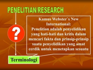 Terminologi
Kamus Webster`s New
International:
Penelitian adalah penyelidikan
yang hati-hati dan kritis dalam
mencari fakta dan prinsip-prinsip
suatu penyelidikan yang amat
cerdik untuk menetapkan sesuatu
 