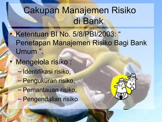 Cakupan Manajemen Risiko
              di Bank
• Ketentuan BI No. 5/8/PBI/2003: “
  Penetapan Manajemen Risiko Bagi Bank
  Umum ”.
• Mengelola risiko :
  – Identifikasi risiko,
  – Pengukuran risiko,
  – Pemantauan risiko,
  – Pengendalian risiko
 