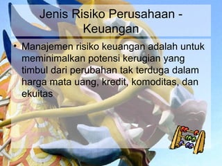 Jenis Risiko Perusahaan -
             Keuangan
• Manajemen risiko keuangan adalah untuk
  meminimalkan potensi kerugian yang
  timbul dari perubahan tak terduga dalam
  harga mata uang, kredit, komoditas, dan
  ekuitas
 