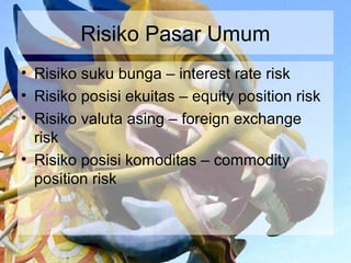 Risiko Pasar Umum
• Risiko suku bunga – interest rate risk
• Risiko posisi ekuitas – equity position risk
• Risiko valuta asing – foreign exchange
  risk
• Risiko posisi komoditas – commodity
  position risk
 