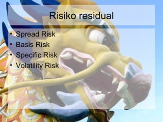 Risiko residual
•   Spread Risk
•   Basis Risk
•   Specific Risk
•   Volatility Risk
 